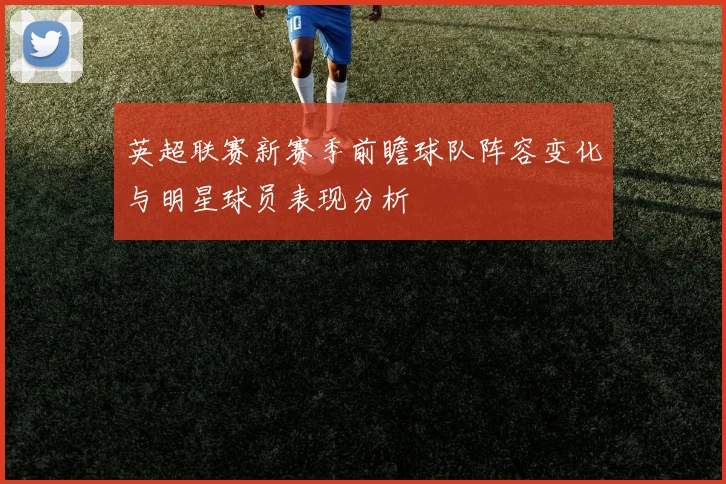 英超联赛新赛季前瞻球队阵容变化与明星球员表现分析