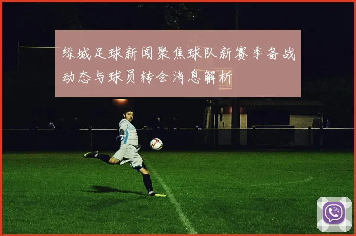 绿城足球新闻聚焦球队新赛季备战动态与球员转会消息解析