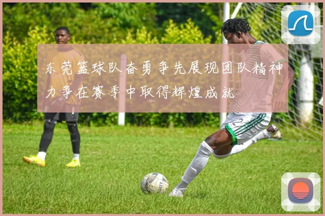 东莞篮球队奋勇争先展现团队精神力争在赛季中取得辉煌成就