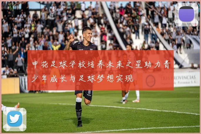 申花足球学校培养未来之星助力青少年成长与足球梦想实现