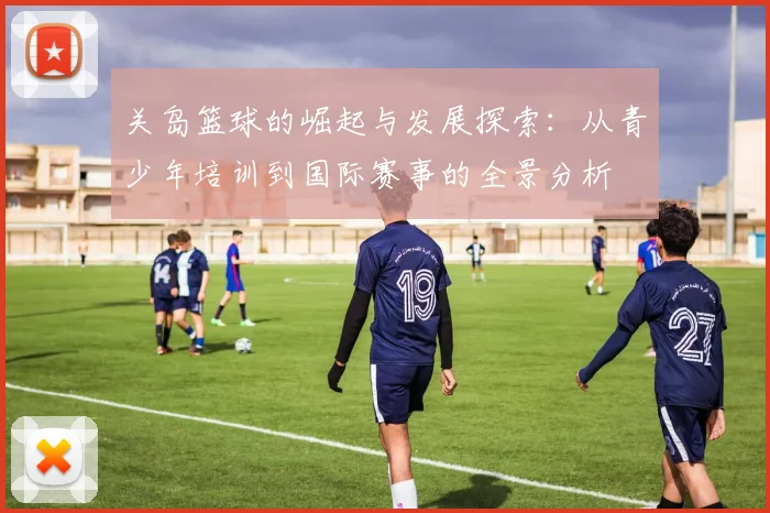 关岛篮球的崛起与发展探索：从青少年培训到国际赛事的全景分析