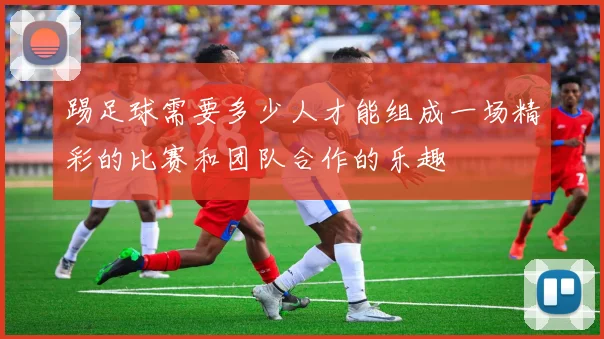 踢足球需要多少人才能组成一场精彩的比赛和团队合作的乐趣