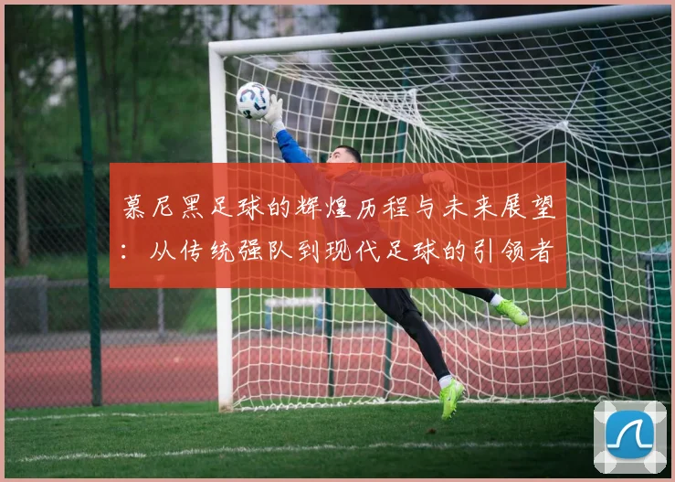 慕尼黑足球的辉煌历程与未来展望：从传统强队到现代足球的引领者