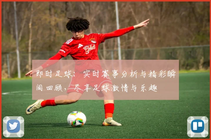 即时足球：实时赛事分析与精彩瞬间回顾，尽享足球激情与乐趣