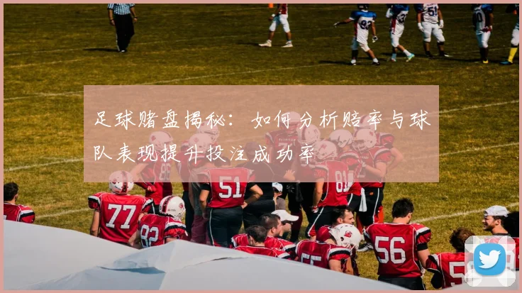 足球赌盘揭秘：如何分析赔率与球队表现提升投注成功率