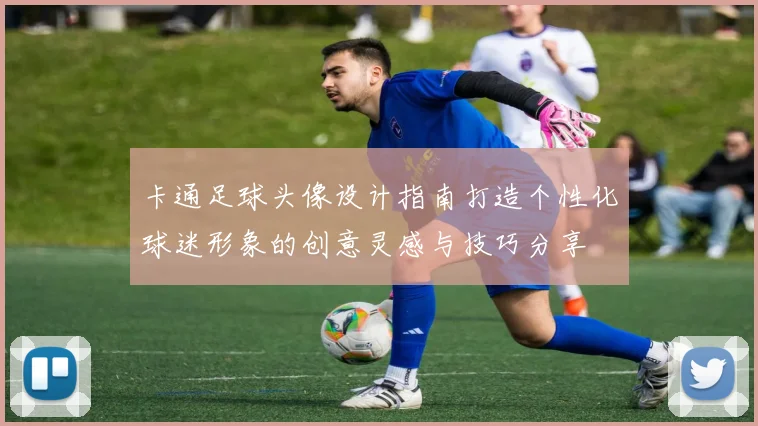卡通足球头像设计指南打造个性化球迷形象的创意灵感与技巧分享